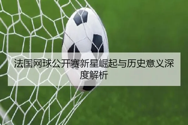 法国网球公开赛新星崛起与历史意义深度解析