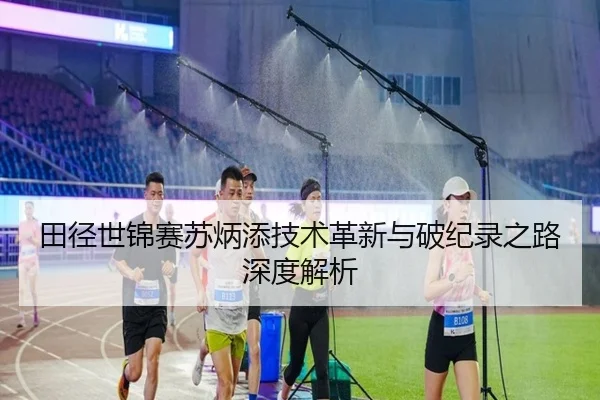 田径世锦赛苏炳添技术革新与破纪录之路深度解析